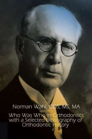 Who Was Who in Orthodontics with a Selected Bibliography of Orthodontic History de Dds Ma Norman Wahl