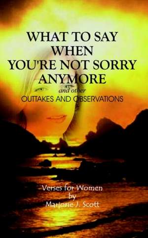 What to Say When You're Not Sorry Anymore and Other Outtakes and Observations de Marjorie J. Scott