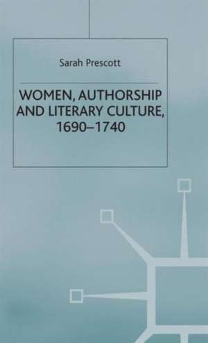 Women, Authorship and Literary Culture 1690 - 1740 de S. Prescott