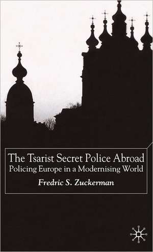 The Tsarist Secret Police Abroad: Policing Europe in a Modernising World de F. Zuckerman