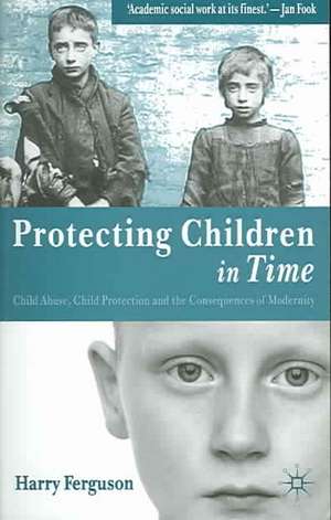 Protecting Children in Time: Child Abuse, Child Protection and the Consequences of Modernity de Harry Ferguson