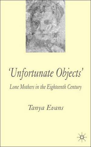 Unfortunate Objects: Lone Mothers in Eighteenth-Century London de T. Evans