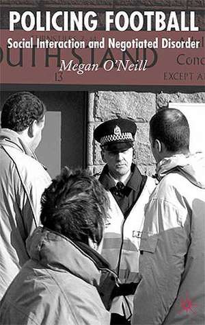 Policing Football: Social Interaction and Negotiated Disorder de M. O'Neill