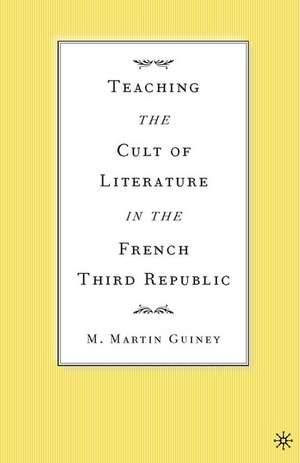 Teaching the Cult of Literature in the French Third Republic de M. Guiney