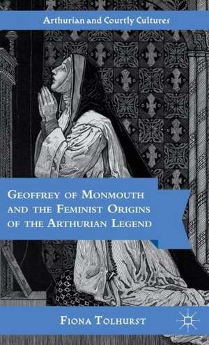 Geoffrey of Monmouth and the Feminist Origins of the Arthurian Legend de F. Tolhurst