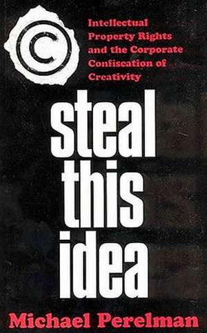 Steal This Idea: Intellectual Property and the Corporate Confiscation of Creativity de M. Perelman