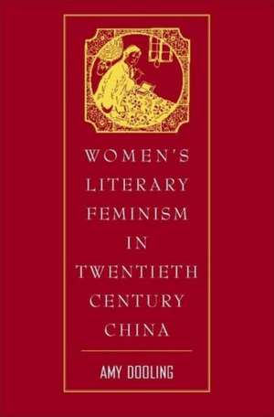 Women’s Literary Feminism in Twentieth-Century China de A. Dooling