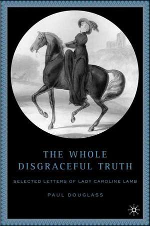 The Whole Disgraceful Truth: Selected Letters of Lady Caroline Lamb de P. Douglass