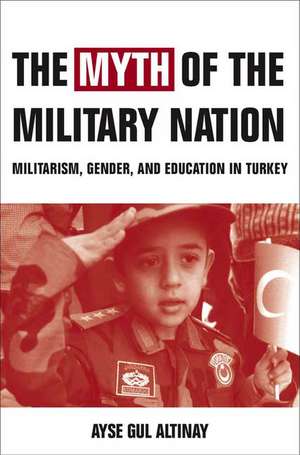 The Myth of the Military-Nation: Militarism, Gender, and Education in Turkey de A. Altinay