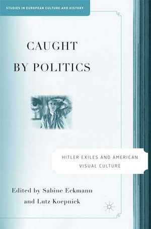 Caught By Politics: Hitler Exiles and American Visual Culture de S. Eckmann