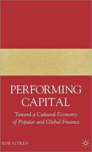 Performing Capital: Toward a Cultural Economy of Popular and Global Finance de R. Aitken