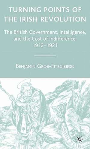 Turning Points of the Irish Revolution: The British Government, Intelligence, and the Cost of Indifference, 1912-1921 de B. Grob-Fitzgibbon