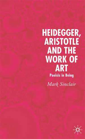 Heidegger, Aristotle and the Work of Art: Poeisis in Being de Mark Sinclair