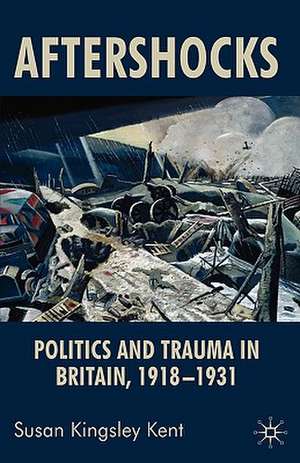 Aftershocks: Politics and Trauma in Britain, 1918-1931 de Susan Kingsley Kent