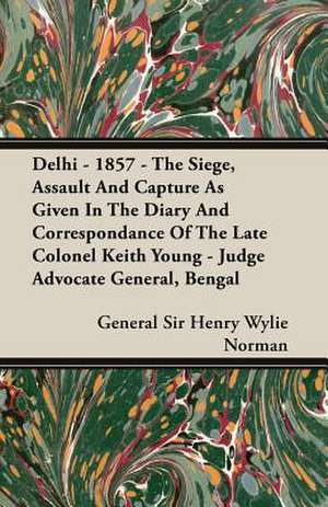 Delhi - 1857 - The Siege, Assault and Capture as Given in the Diary and Correspondance of the Late Colonel Keith Young - Judge Advocate General, Benga: Instruction - Course of Study - Supervision de General Sir Henry Wylie Norman