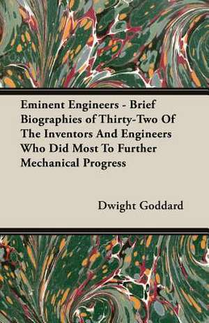 Eminent Engineers - Brief Biographies of Thirty-Two of the Inventors and Engineers Who Did Most to Further Mechanical Progress de Dwight Goddard