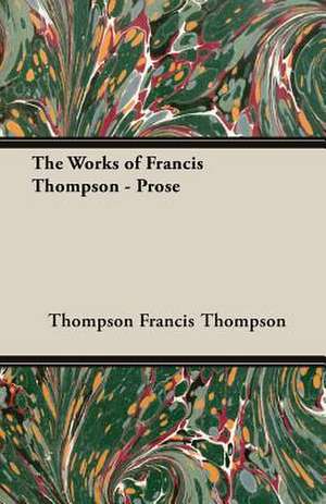 The Works of Francis Thompson - Prose de Thompson Francis Thompson