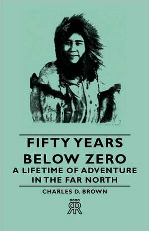 Fifty Years Below Zero - A Lifetime of Adventure in the Far North de Charles D. Brown