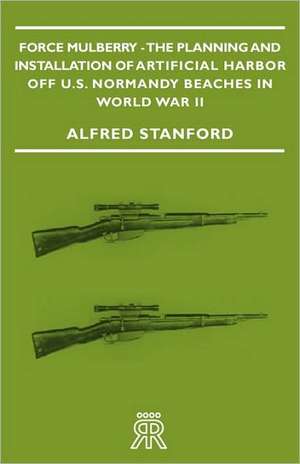 Force Mulberry - The Planning and Installation of Artificial Harbor Off U.S. Normandy Beaches in World War II de Alfred Stanford