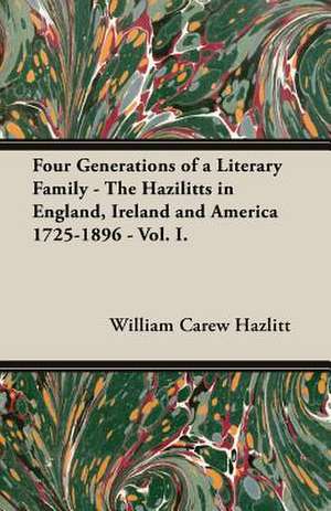 Four Generations of a Literary Family - The Hazilitts in England, Ireland and America 1725-1896 - Vol. I. de W. Carew Hazlitt