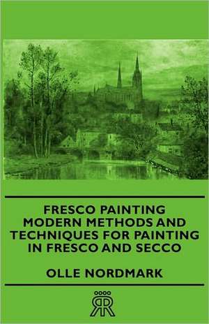 Fresco Painting - Modern Methods and Techniques for Painting in Fresco and Secco de Olle Nordmark