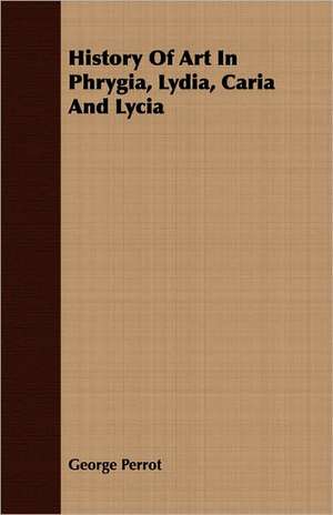 History of Art in Phrygia, Lydia, Caria and Lycia de George Perrot