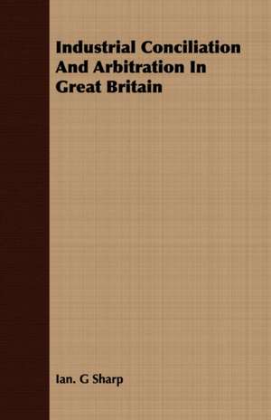 Industrial Conciliation and Arbitration in Great Britain: 1848-1888 - Vol II de Ian. G Sharp