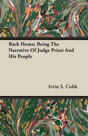 Back Home; Being the Narrative of Judge Priest and His People: A Trilogy of God and Man - Minos, King of Crete - Ariadne in Naxos - The Death of Hippolytus de Irvin S. Cobb