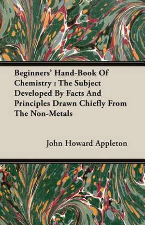 Beginners' Hand-Book of Chemistry: The Subject Developed by Facts and Principles Drawn Chiefly from the Non-Metals de John Howard Appleton