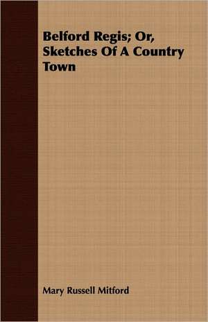 Belford Regis; Or, Sketches of a Country Town: The Subject Developed by Facts and Principles Drawn Chiefly from the Non-Metals de Mary Russell Mitford