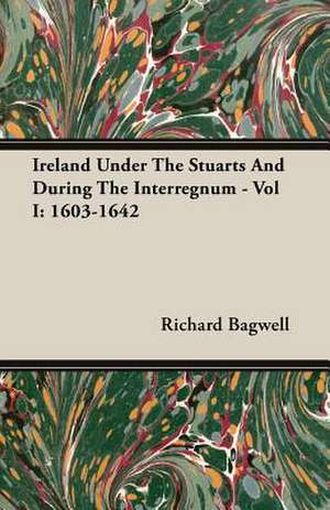 Ireland Under the Stuarts and During the Interregnum - Vol I: 1603-1642 de Richard Bagwell