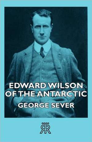 Edward Wilson of the Antarctic de George Sever