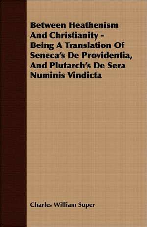 Between Heathenism and Christianity - Being a Translation of Seneca's de Providentia, and Plutarch's de Sera Numinis Vindicta: 1603-1642 de Charles William Super