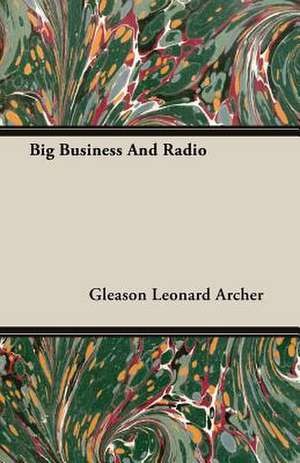 Big Business and Radio: From the Great River to the Great Ocean - Life and Adventure on the Prairies, Mountains, and Pacific Coast de Gleason Leonard Archer