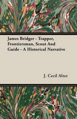 James Bridger - Trapper, Frontiersman, Scout and Guide - A Historical Narrative de J. Cecil Alter