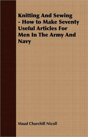 Knitting and Sewing - How to Make Seventy Useful Articles for Men in the Army and Navy: Review of the Life, Character and Policy - 1857 de Maud Churchill Nicoll