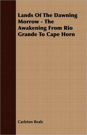 Lands of the Dawning Morrow - The Awakening from Rio Grande to Cape Horn: Senior Courses and Outlines of Advanced Work de Carleton Beals