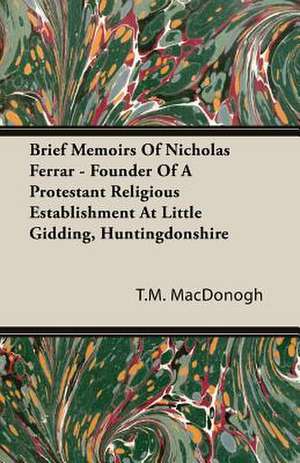 Brief Memoirs of Nicholas Ferrar - Founder of a Protestant Religious Establishment at Little Gidding, Huntingdonshire: 1892-1910 de T. M. MacDonogh