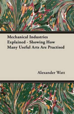 Mechanical Industries Explained - Showing How Many Useful Arts Are Practised de Alexander Watt