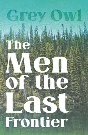 The Men of the Last Frontier: A Study in Cultural Orientation de Grey Owl