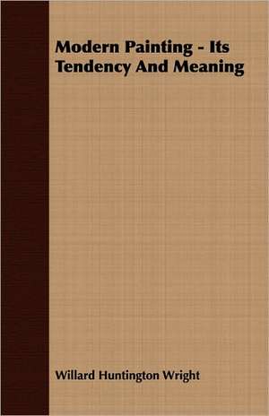 Modern Painting - Its Tendency and Meaning: A Study in Cultural Orientation de Willard Huntington Wright