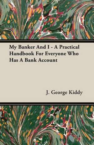 My Banker and I - A Practical Handbook for Everyone Who Has a Bank Account: A Study in Cultural Orientation de J. George Kiddy