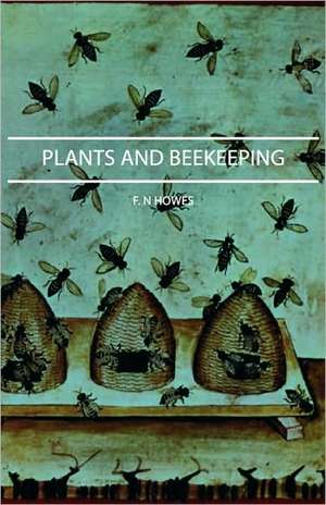 Plants and Beekeeping - An Account of Those Plants, Wild and Cultivated, of Value to the Hive Bee, and for Honey Production in the British Isles de F. N. Howes