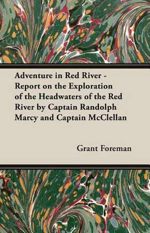 Adventure in Red River - Report on the Exploration of the Headwaters of the Red River by Captain Randolph Marcy and Captain McClellan de Grant Foreman