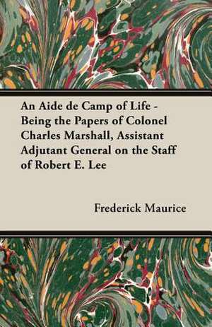 An Aide de Camp of Life - Being the Papers of Colonel Charles Marshall, Assistant Adjutant General on the Staff of Robert E. Lee de Frederick Sir Maurice