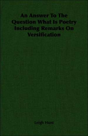 An Answer to the Question What Is Poetry Including Remarks on Versification: Against the Academics de Leigh Hunt