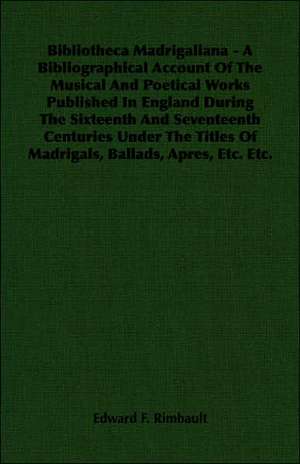 Bibliotheca Madrigaliana - A Bibliographical Account of the Musical and Poetical Works Published in England During the Sixteenth and Seventeenth Centu: The Pioneer Century 1769-1865 - Volume I de Edward F. Rimbault