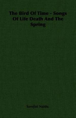 The Bird of Time - Songs of Life Death and the Spring de Naidu Sarojini Naidu