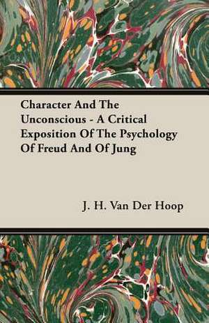 Character and the Unconscious - A Critical Exposition of the Psychology of Freud and of Jung: A Political Geography de J. H. Van Der Hoop