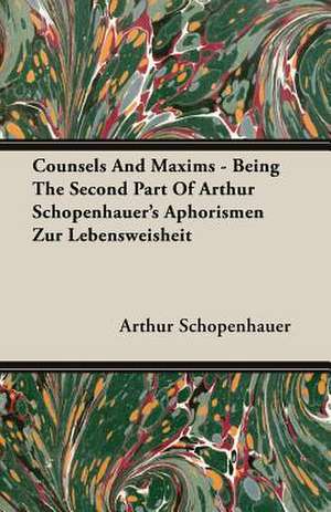 Counsels and Maxims - Being the Second Part of Arthur Schopenhauer's Aphorismen Zur Lebensweisheit de Arthur Schopenhauer